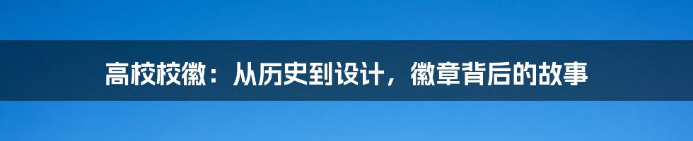 高校校徽：从历史到设计，徽章背后的故事