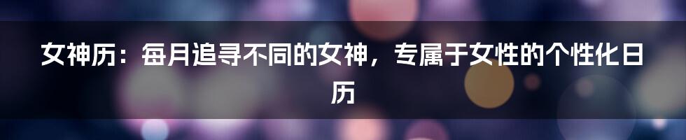 女神历：每月追寻不同的女神，专属于女性的个性化日历