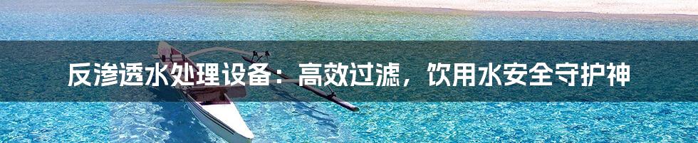 反渗透水处理设备：高效过滤，饮用水安全守护神