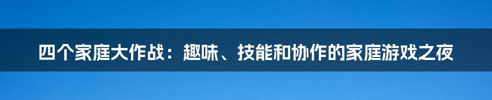 四个家庭大作战：趣味、技能和协作的家庭游戏之夜