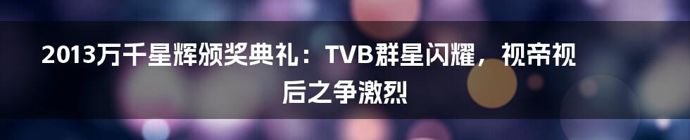 2013万千星辉颁奖典礼：TVB群星闪耀，视帝视后之争激烈