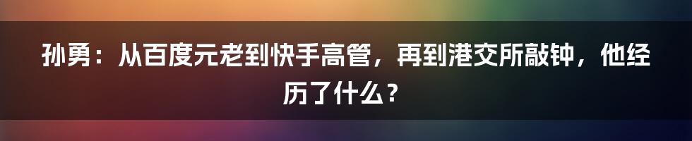 孙勇：从百度元老到快手高管，再到港交所敲钟，他经历了什么？