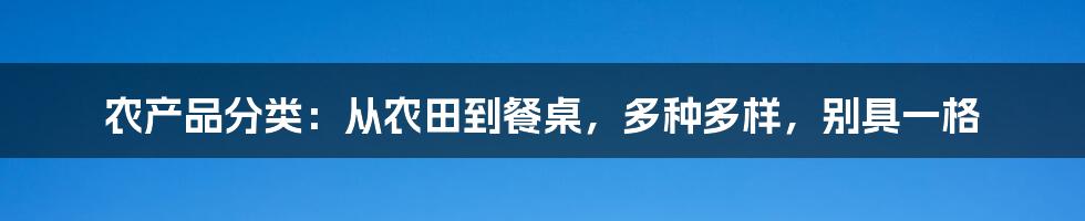 农产品分类：从农田到餐桌，多种多样，别具一格