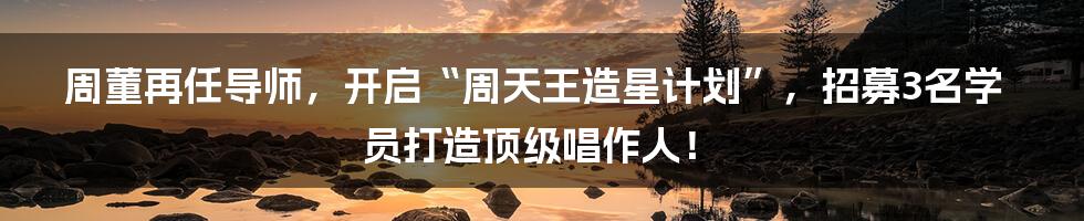 周董再任导师，开启“周天王造星计划”，招募3名学员打造顶级唱作人！