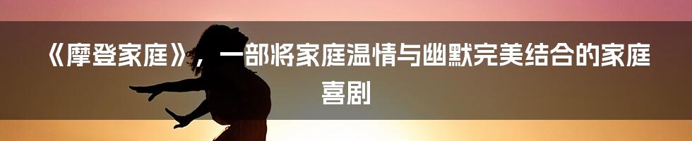 《摩登家庭》，一部将家庭温情与幽默完美结合的家庭喜剧