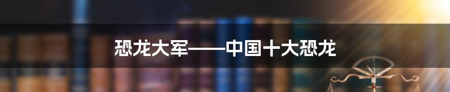 恐龙大军——中国十大恐龙