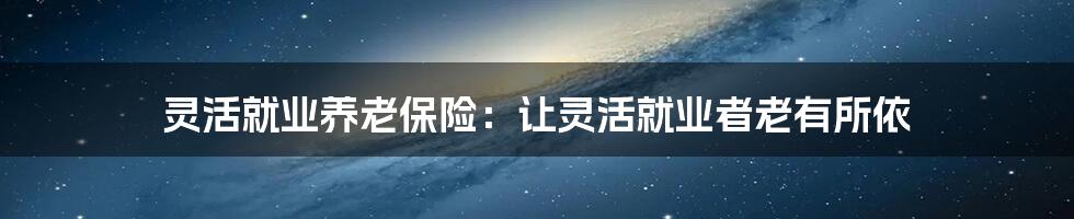 灵活就业养老保险：让灵活就业者老有所依