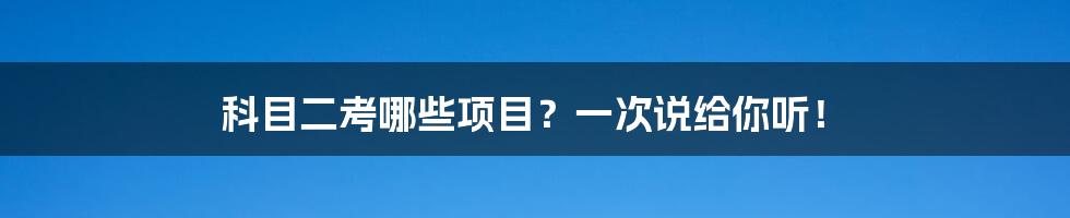 科目二考哪些项目？一次说给你听！