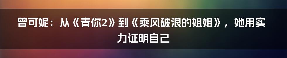 曾可妮：从《青你2》到《乘风破浪的姐姐》，她用实力证明自己