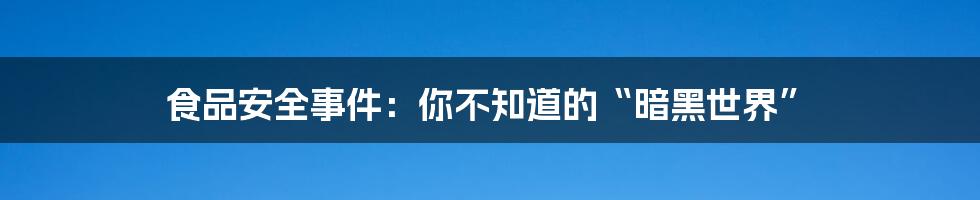 食品安全事件：你不知道的“暗黑世界”