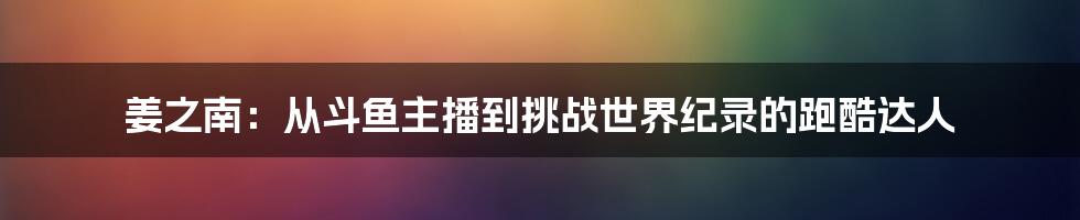 姜之南：从斗鱼主播到挑战世界纪录的跑酷达人