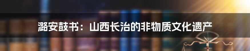 潞安鼓书：山西长治的非物质文化遗产