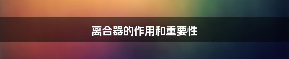 离合器的作用和重要性