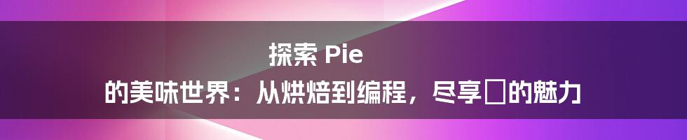 探索 Pie 的美味世界：从烘焙到编程，尽享🥧的魅力