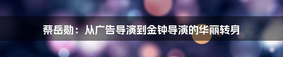 蔡岳勋：从广告导演到金钟导演的华丽转身