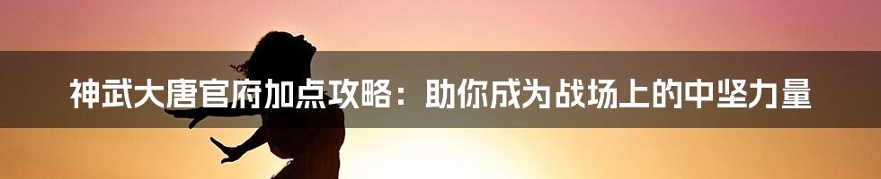 神武大唐官府加点攻略：助你成为战场上的中坚力量