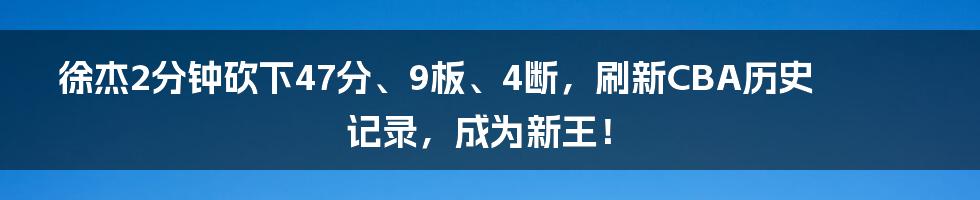 徐杰2分钟砍下47分、9板、4断，刷新CBA历史记录，成为新王！