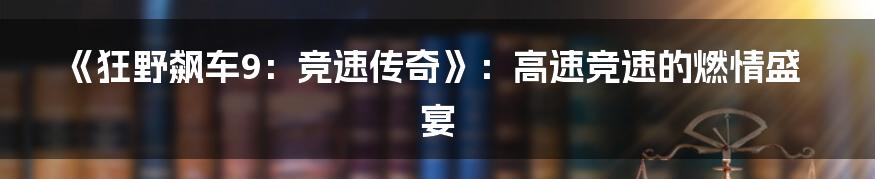 《狂野飙车9：竞速传奇》：高速竞速的燃情盛宴