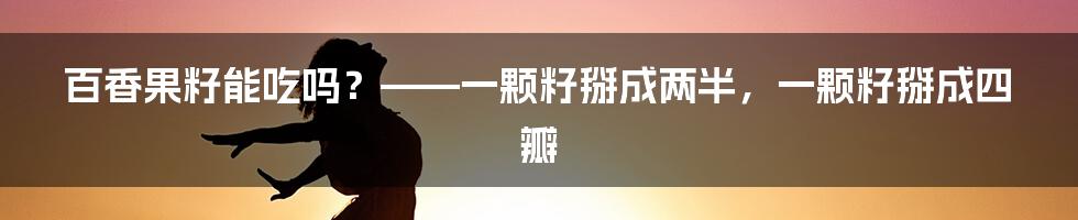 百香果籽能吃吗？——一颗籽掰成两半，一颗籽掰成四瓣