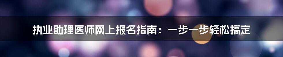 执业助理医师网上报名指南：一步一步轻松搞定