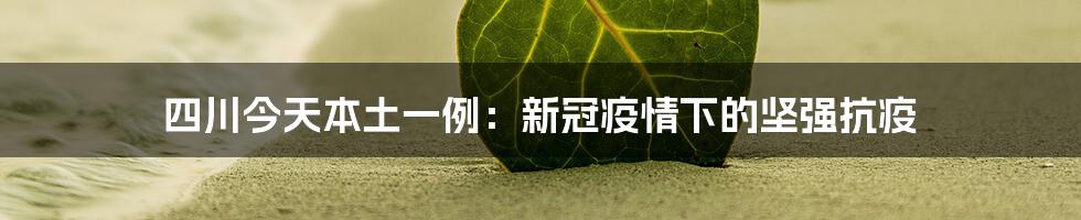 四川今天本土一例：新冠疫情下的坚强抗疫