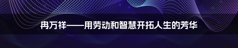 冉万祥——用劳动和智慧开拓人生的芳华