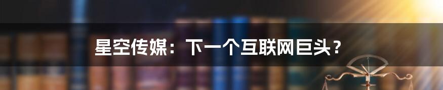 星空传媒：下一个互联网巨头？