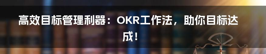 高效目标管理利器：OKR工作法，助你目标达成！