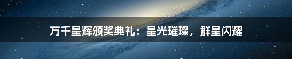 万千星辉颁奖典礼：星光璀璨，群星闪耀