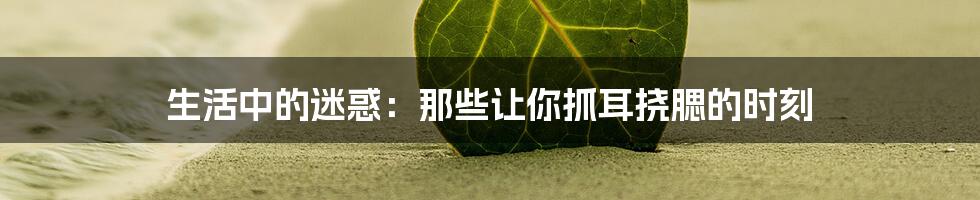 生活中的迷惑：那些让你抓耳挠腮的时刻