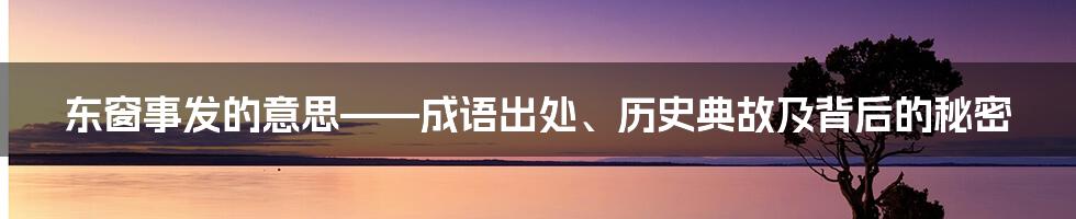 东窗事发的意思——成语出处、历史典故及背后的秘密