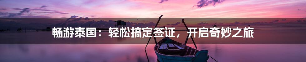 畅游泰国：轻松搞定签证，开启奇妙之旅