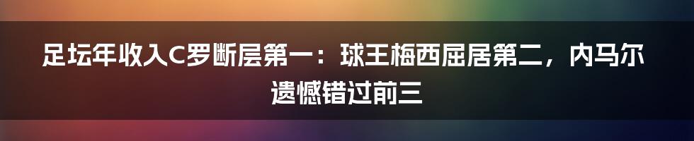 足坛年收入C罗断层第一：球王梅西屈居第二，内马尔遗憾错过前三