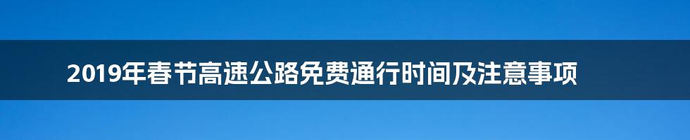 2019年春节高速公路免费通行时间及注意事项