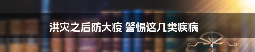 洪灾之后防大疫 警惕这几类疾病