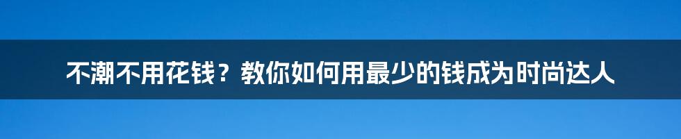 不潮不用花钱？教你如何用最少的钱成为时尚达人