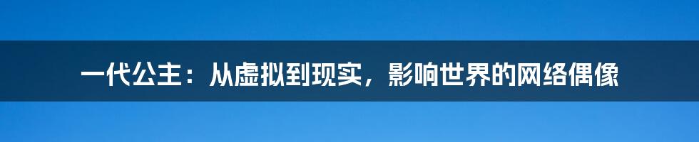 一代公主：从虚拟到现实，影响世界的网络偶像