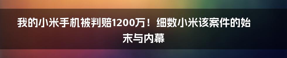 我的小米手机被判赔1200万！细数小米该案件的始末与内幕