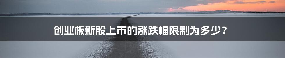 创业板新股上市的涨跌幅限制为多少？