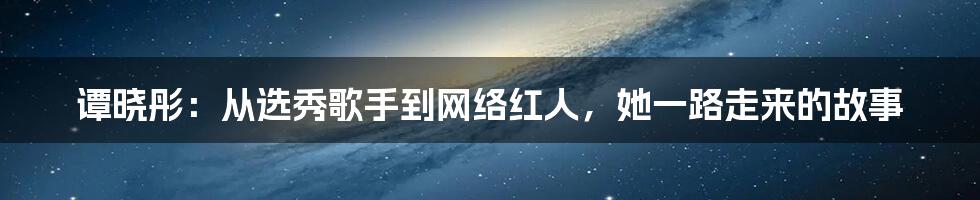 谭晓彤：从选秀歌手到网络红人，她一路走来的故事