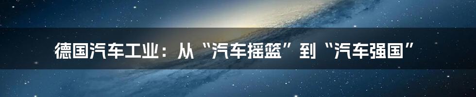 德国汽车工业：从“汽车摇篮”到“汽车强国”