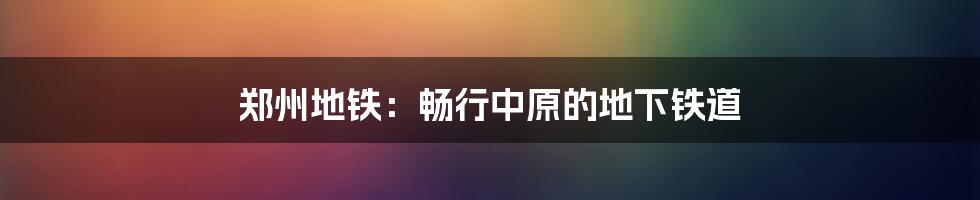 郑州地铁：畅行中原的地下铁道