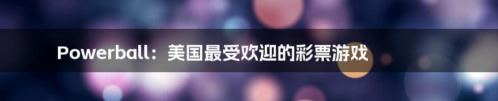 Powerball：美国最受欢迎的彩票游戏