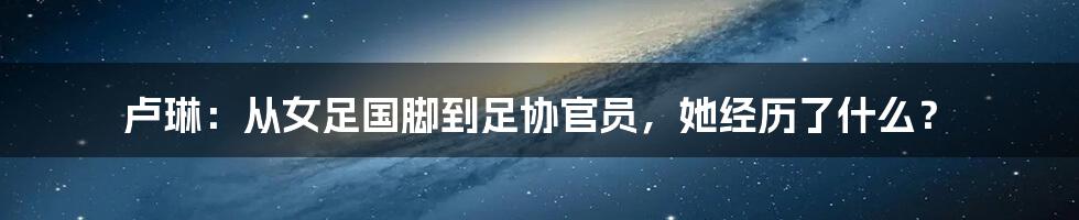 卢琳：从女足国脚到足协官员，她经历了什么？