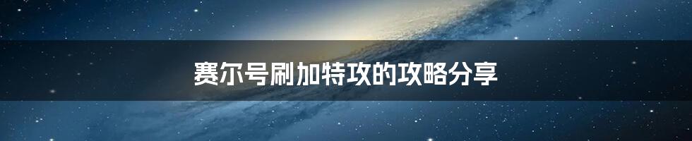 赛尔号刷加特攻的攻略分享