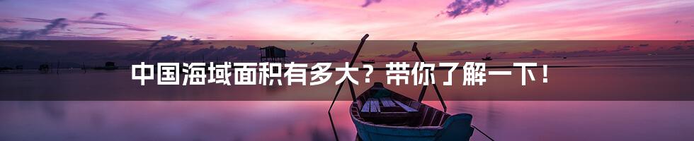 中国海域面积有多大？带你了解一下！