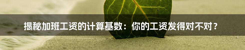 揭秘加班工资的计算基数：你的工资发得对不对？