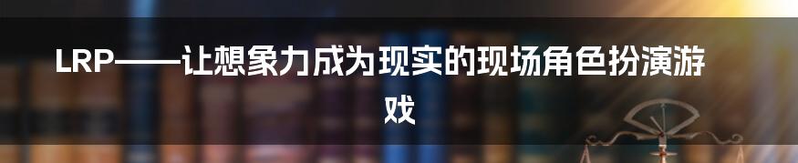 LRP——让想象力成为现实的现场角色扮演游戏