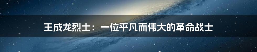 王成龙烈士：一位平凡而伟大的革命战士