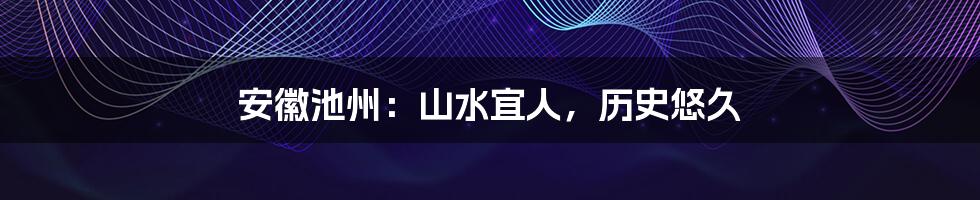 安徽池州：山水宜人，历史悠久